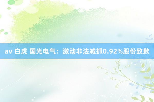 av 白虎 国光电气：激动非法减抓0.92%股份致歉