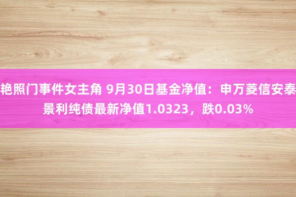 艳照门事件女主角 9月30日基金净值：申万菱信安泰景利纯债最新净值1.0323，跌0.03%