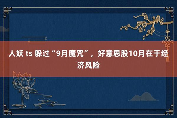 人妖 ts 躲过“9月魔咒”，好意思股10月在于经济风险