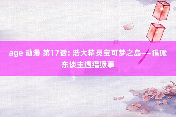 age 动漫 第17话: 浩大精灵宝可梦之岛——猖獗东谈主遇猖獗事