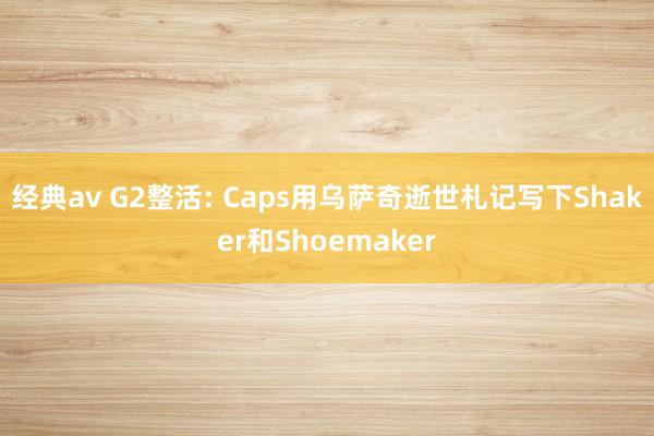 经典av G2整活: Caps用乌萨奇逝世札记写下Shaker和Shoemaker