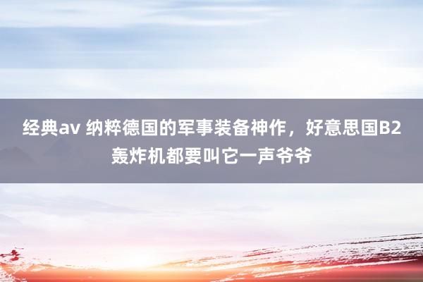 经典av 纳粹德国的军事装备神作，好意思国B2轰炸机都要叫它一声爷爷