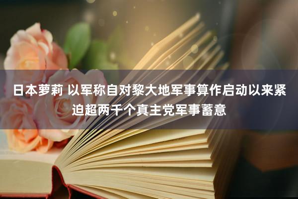 日本萝莉 以军称自对黎大地军事算作启动以来紧迫超两千个真主党军事蓄意