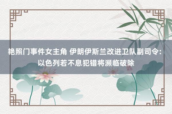 艳照门事件女主角 伊朗伊斯兰改进卫队副司令: 以色列若不息犯错将濒临破除