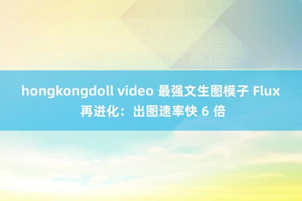 hongkongdoll video 最强文生图模子 Flux 再进化：出图速率快 6 倍