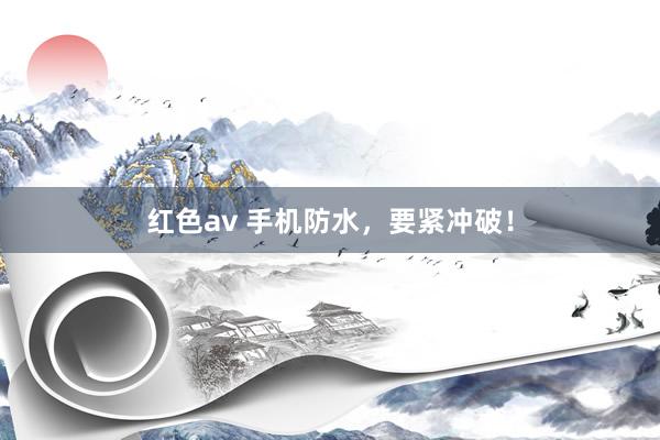 红色av 手机防水，要紧冲破！