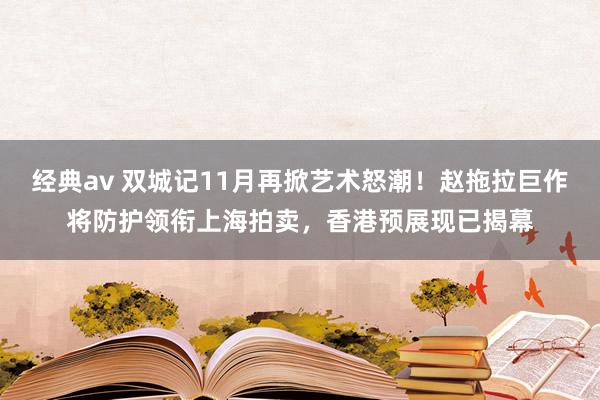 经典av 双城记11月再掀艺术怒潮！赵拖拉巨作将防护领衔上海拍卖，香港预展现已揭幕