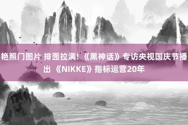 艳照门图片 排面拉满! 《黑神话》专访央视国庆节播出 《NIKKE》指标运营20年