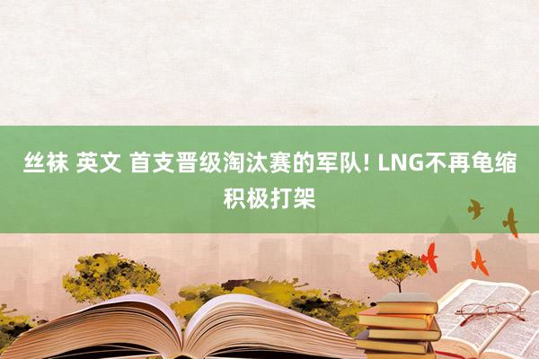 丝袜 英文 首支晋级淘汰赛的军队! LNG不再龟缩积极打架