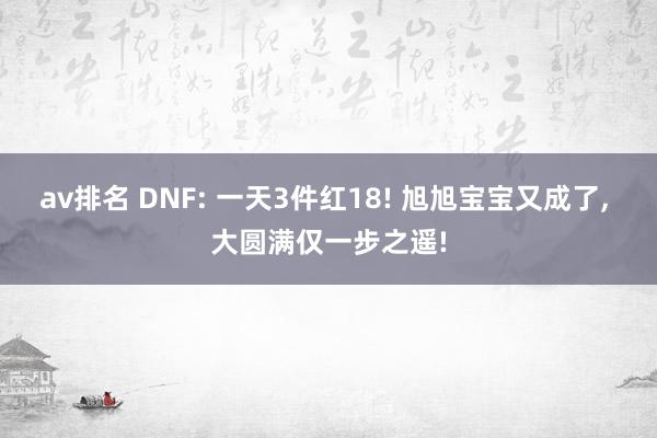 av排名 DNF: 一天3件红18! 旭旭宝宝又成了, 大圆满仅一步之遥!