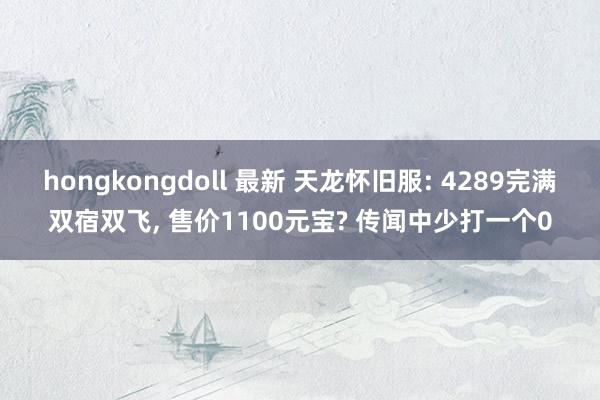 hongkongdoll 最新 天龙怀旧服: 4289完满双宿双飞, 售价1100元宝? 传闻中少打一个0