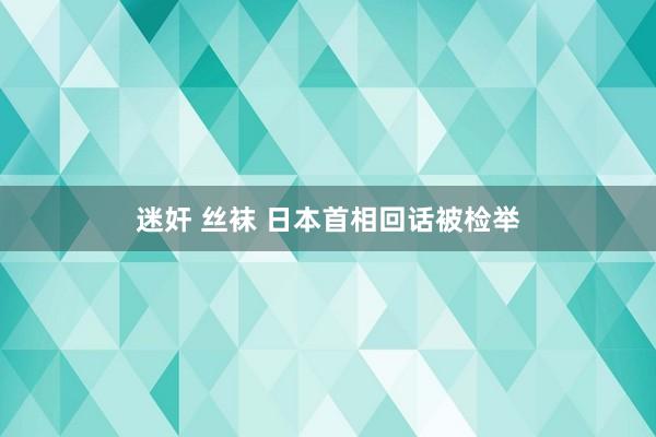 迷奸 丝袜 日本首相回话被检举