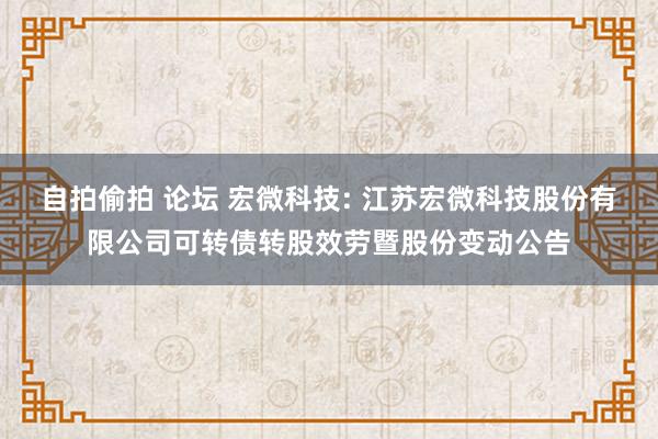 自拍偷拍 论坛 宏微科技: 江苏宏微科技股份有限公司可转债转股效劳暨股份变动公告