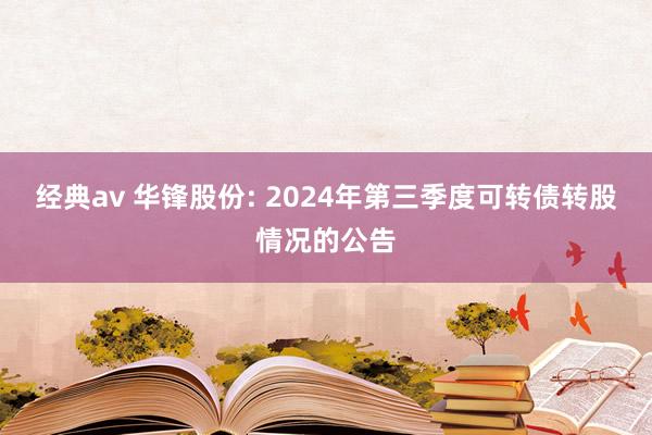 经典av 华锋股份: 2024年第三季度可转债转股情况的公告