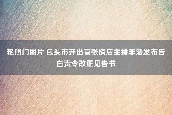 艳照门图片 包头市开出首张探店主播非法发布告白责令改正见告书