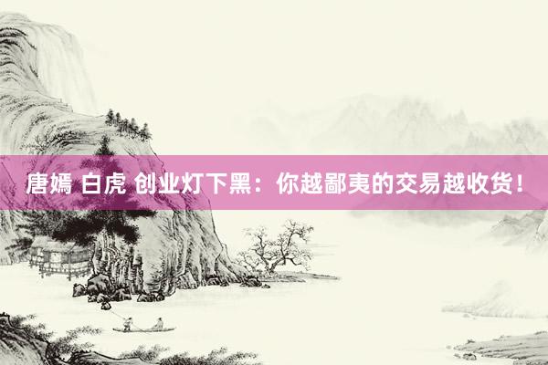 唐嫣 白虎 创业灯下黑：你越鄙夷的交易越收货！