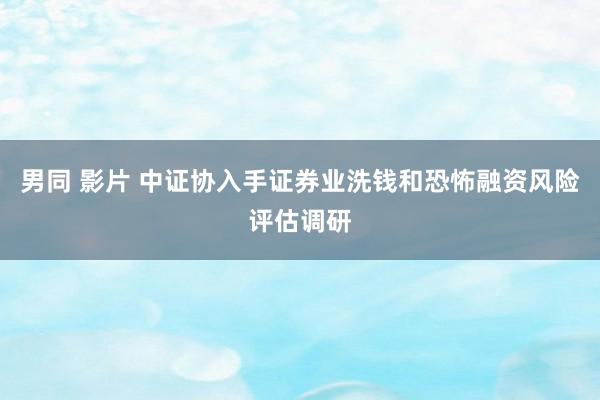 男同 影片 中证协入手证券业洗钱和恐怖融资风险评估调研