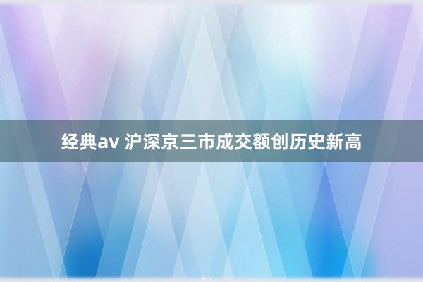 经典av 沪深京三市成交额创历史新高