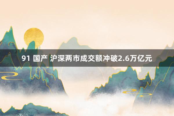 91 国产 沪深两市成交额冲破2.6万亿元