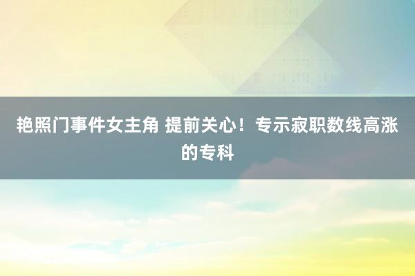 艳照门事件女主角 提前关心！专示寂职数线高涨的专科