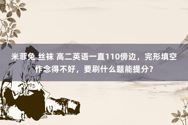 米菲兔 丝袜 高二英语一直110傍边，完形填空作念得不好，要刷什么题能提分？