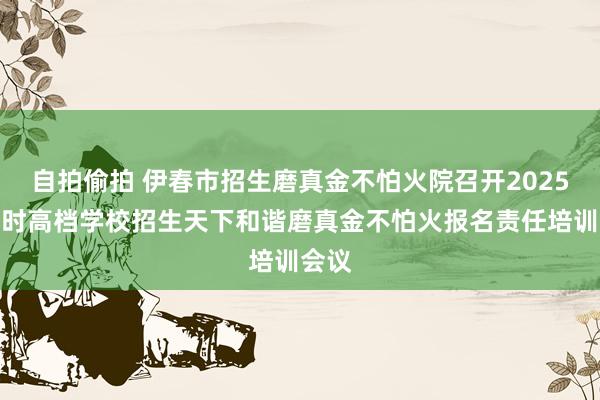 自拍偷拍 伊春市招生磨真金不怕火院召开2025年平时高档学校招生天下和谐磨真金不怕火报名责任培训会议