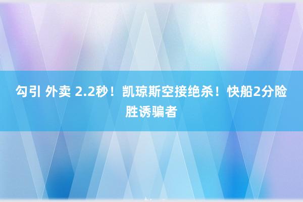 勾引 外卖 2.2秒！凯琼斯空接绝杀！快船2分险胜诱骗者