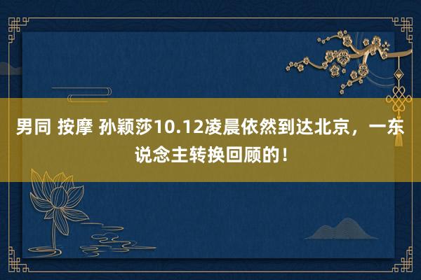 男同 按摩 孙颖莎10.12凌晨依然到达北京，一东说念主转换回顾的！