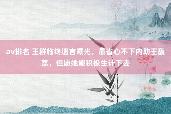 av排名 王群临终遗言曝光，最省心不下内助王馥荔，但愿她能积极生计下去