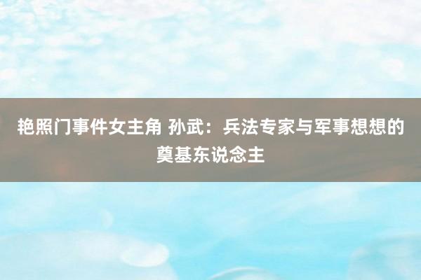 艳照门事件女主角 孙武：兵法专家与军事想想的奠基东说念主