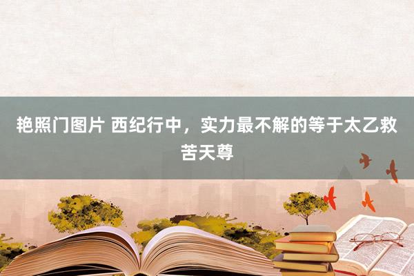 艳照门图片 西纪行中，实力最不解的等于太乙救苦天尊