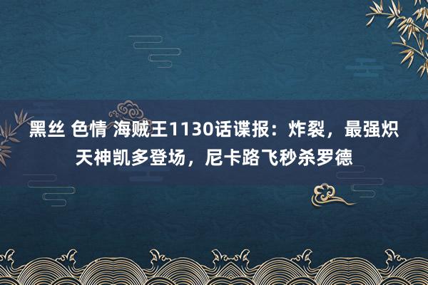 黑丝 色情 海贼王1130话谍报：炸裂，最强炽天神凯多登场，尼卡路飞秒杀罗德