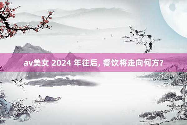 av美女 2024 年往后, 餐饮将走向何方?