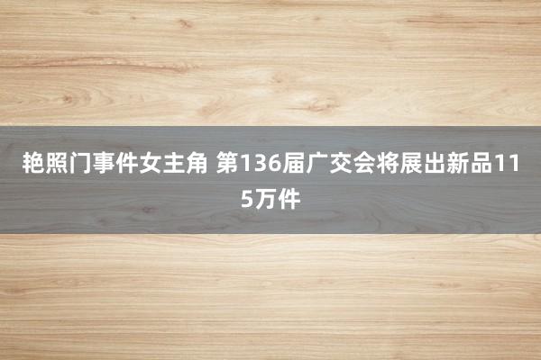 艳照门事件女主角 第136届广交会将展出新品115万件