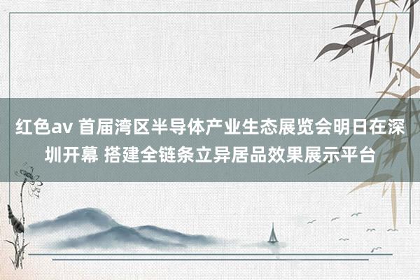 红色av 首届湾区半导体产业生态展览会明日在深圳开幕 搭建全链条立异居品效果展示平台