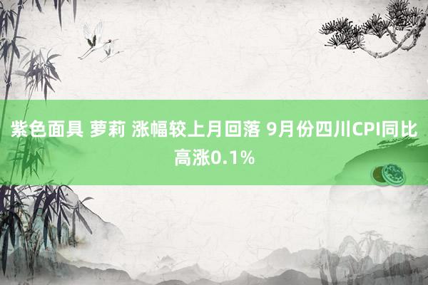 紫色面具 萝莉 涨幅较上月回落 9月份四川CPI同比高涨0.1%