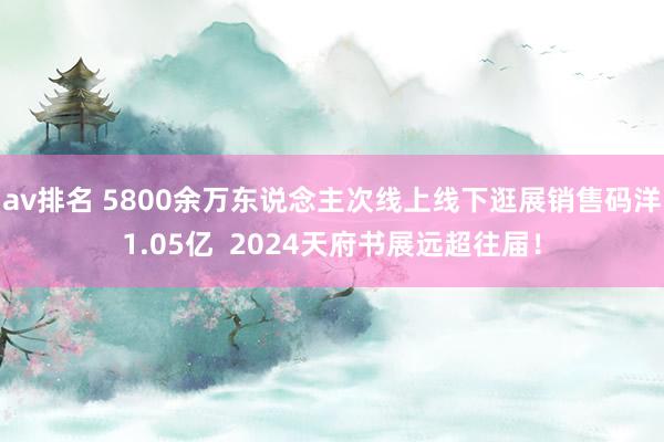 av排名 5800余万东说念主次线上线下逛展销售码洋1.05亿  2024天府书展远超往届！