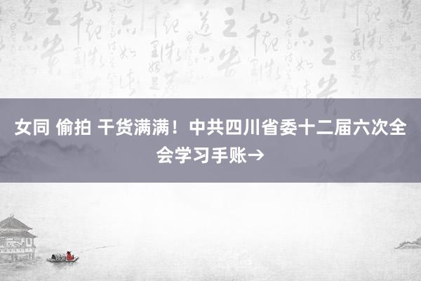 女同 偷拍 干货满满！中共四川省委十二届六次全会学习手账→