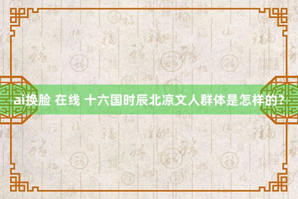 ai换脸 在线 十六国时辰北凉文人群体是怎样的？