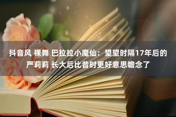 抖音风 裸舞 巴拉拉小魔仙：望望时隔17年后的严莉莉 长大后比昔时更好意思瞻念了