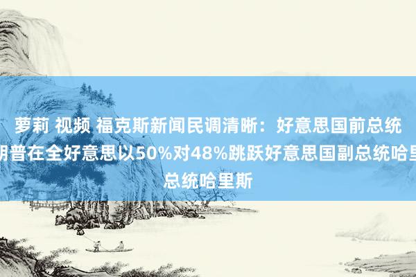 萝莉 视频 福克斯新闻民调清晰：好意思国前总统特朗普在全好意思以50%对48%跳跃好意思国副总统哈里斯