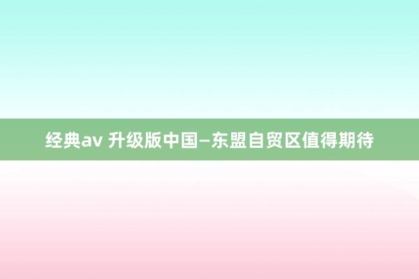 经典av 升级版中国—东盟自贸区值得期待