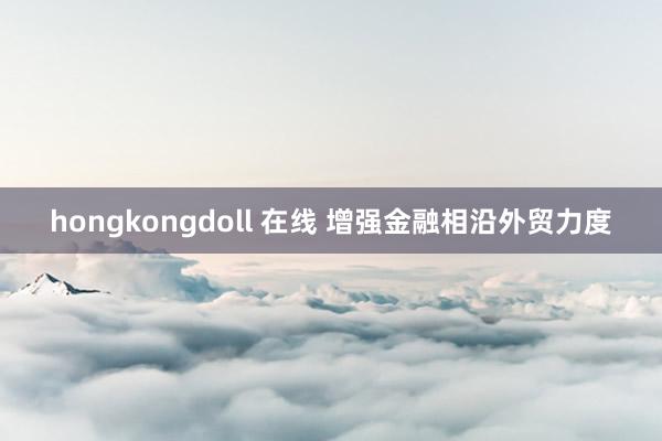 hongkongdoll 在线 增强金融相沿外贸力度