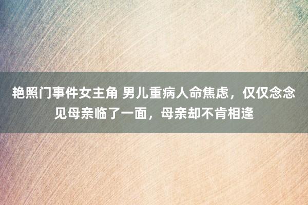 艳照门事件女主角 男儿重病人命焦虑，仅仅念念见母亲临了一面，母亲却不肯相逢