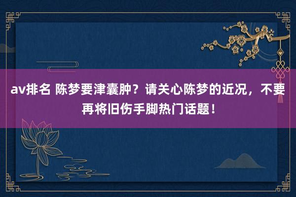 av排名 陈梦要津囊肿？请关心陈梦的近况，不要再将旧伤手脚热门话题！