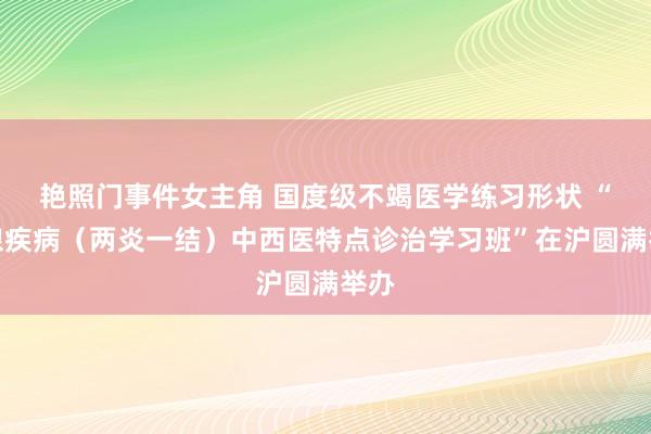 艳照门事件女主角 国度级不竭医学练习形状 “乳腺疾病（两炎一结）中西医特点诊治学习班”在沪圆满举办