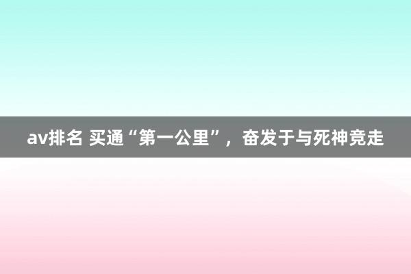 av排名 买通“第一公里”，奋发于与死神竞走