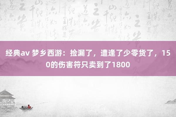 经典av 梦乡西游：捡漏了，遭逢了少零货了，150的伤害符只卖到了1800