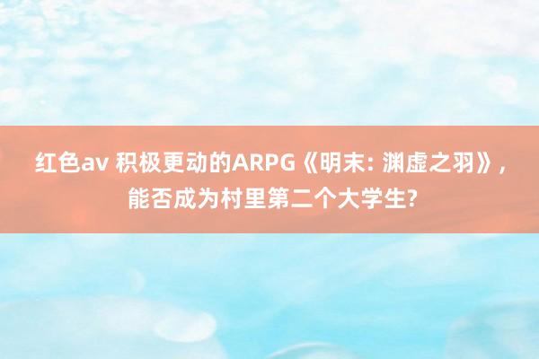 红色av 积极更动的ARPG《明末: 渊虚之羽》, 能否成为村里第二个大学生?