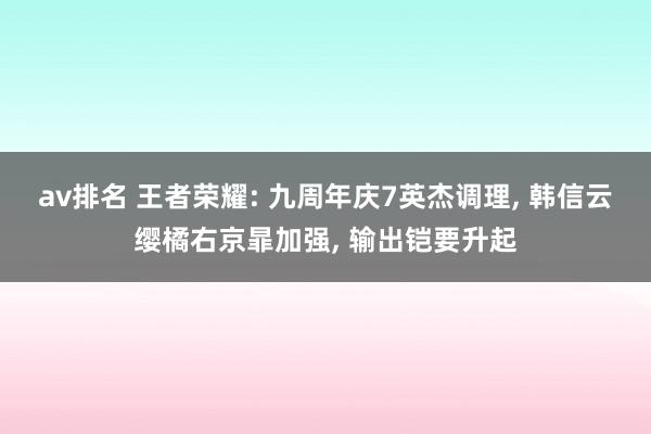 av排名 王者荣耀: 九周年庆7英杰调理, 韩信云缨橘右京暃加强, 输出铠要升起